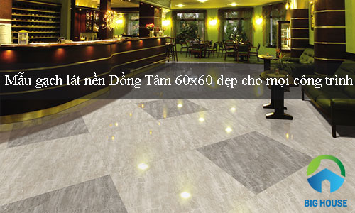 Mẫu gạch lát nền Đồng Tâm 60×60 đẹp cho mọi công trình thiết kế